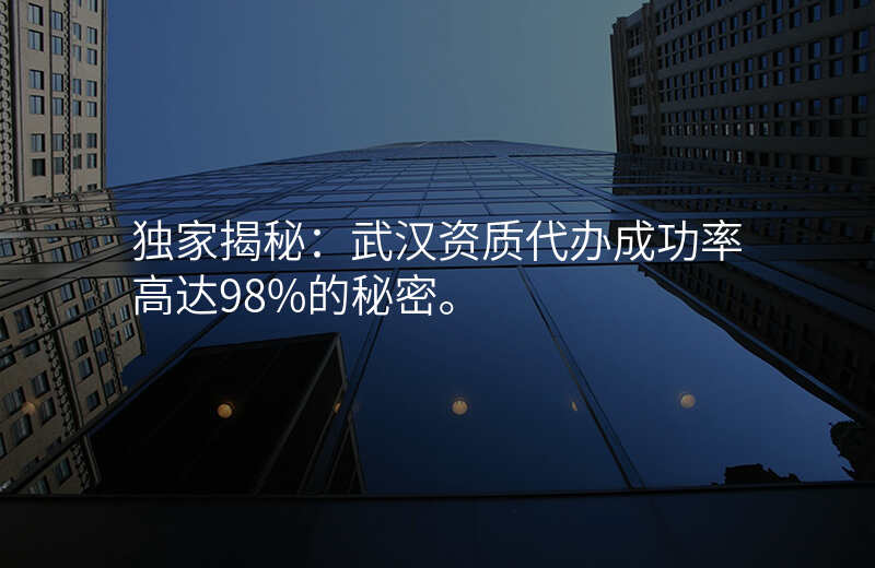 独家揭秘:武汉资质代办成功率高达98%的秘密。