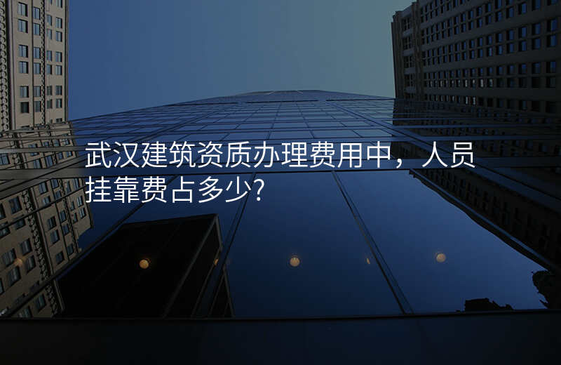 武汉建筑资质办理费用中,人员挂靠费占多少?