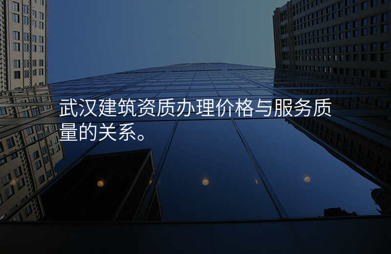 武汉建筑资质办理价格与服务质量的关系。