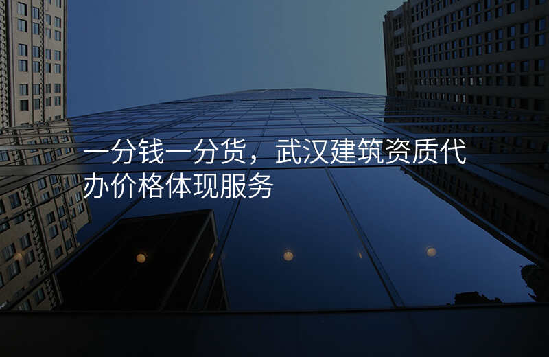 一分钱一分货,武汉建筑资质代办价格体现服务