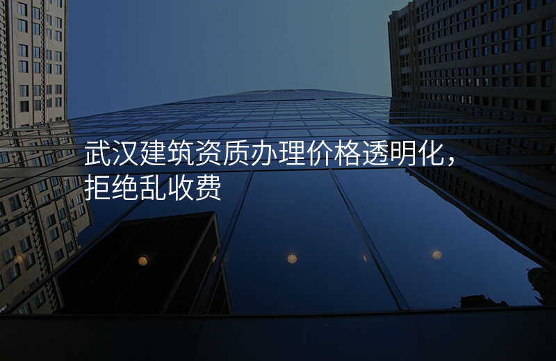 武汉建筑资质办理价格透明化,拒绝乱收费