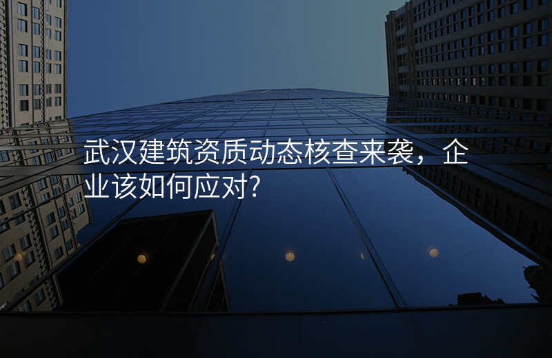 武汉建筑资质动态核查来袭,企业该如何应对?