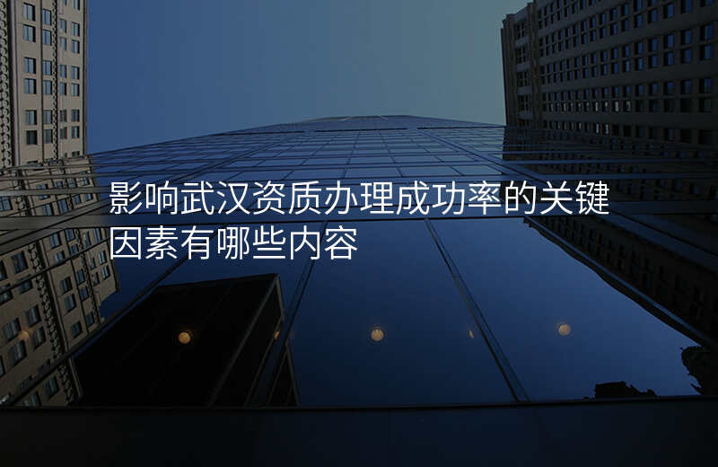 影响武汉资质办理成功率的关键因素有哪些内容