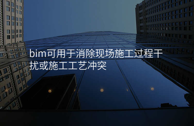 bim可用于消除现场施工过程干扰或施工工艺冲突