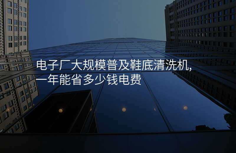 电子厂大规模普及鞋底清洗机,一年能省多少钱电费