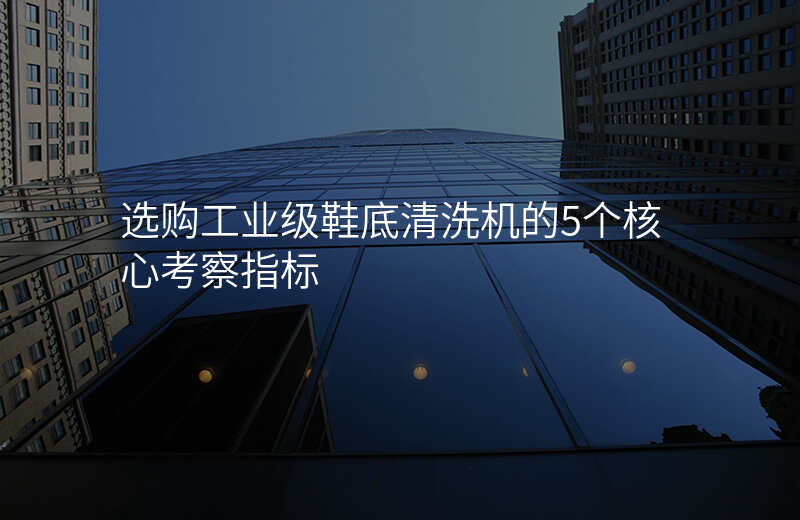 选购工业级鞋底清洗机的5个核心考察指标