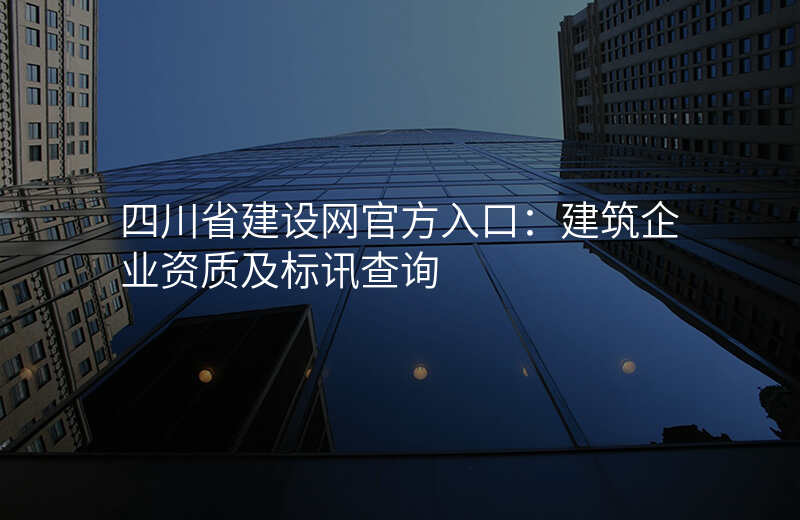 四川省建设网官方入口:建筑企业资质及标讯查询