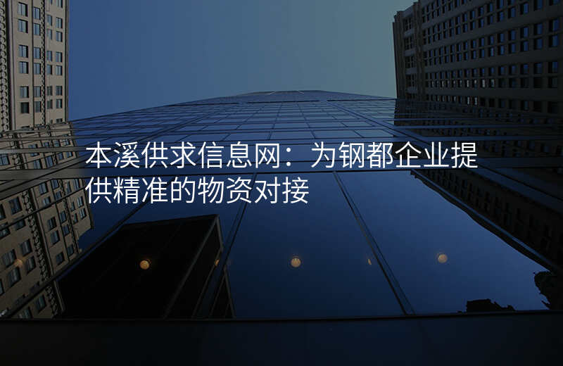 本溪供求信息网:为钢都企业提供精准的物资对接
