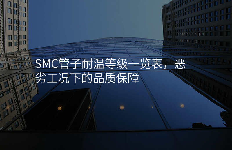 SMC管子耐温等级一览表,恶劣工况下的品质保障
