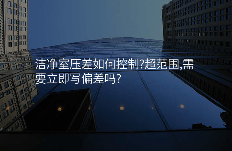 洁净室压差如何控制?超范围,需要立即写偏差吗?