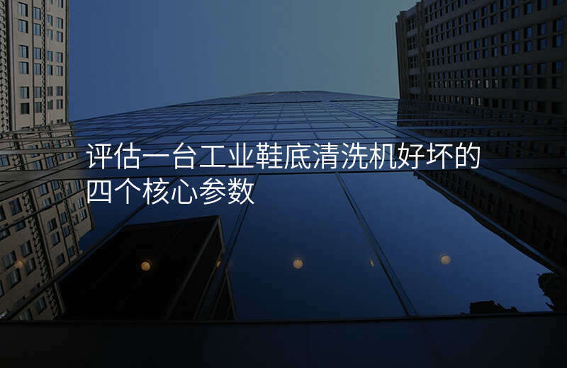 评估一台工业鞋底清洗机好坏的四个核心参数