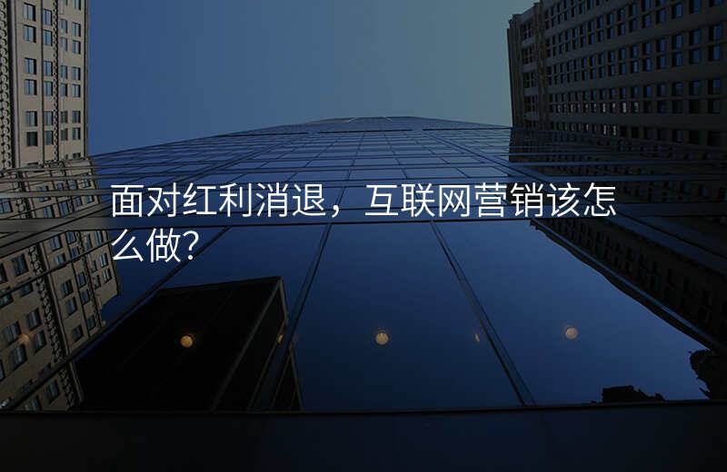 面对红利消退,互联网营销该怎么做?