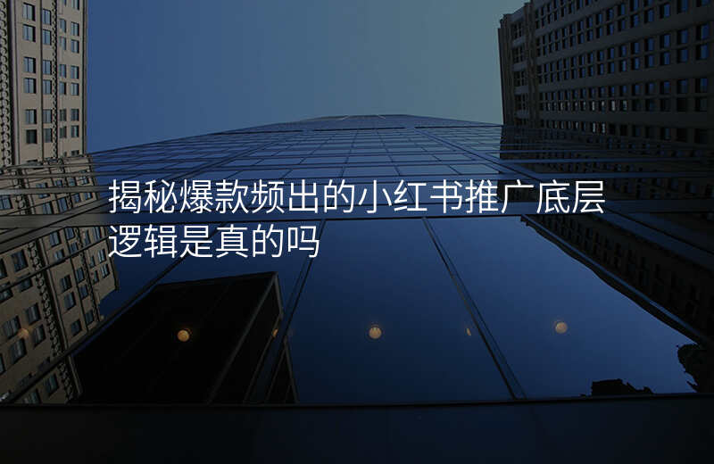 揭秘爆款频出的小红书推广底层逻辑是真的吗
