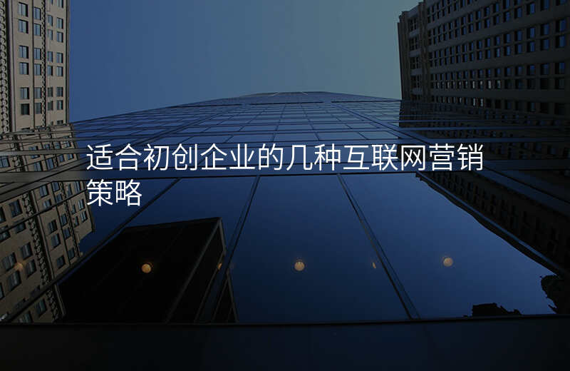 适合初创企业的几种互联网营销策略
