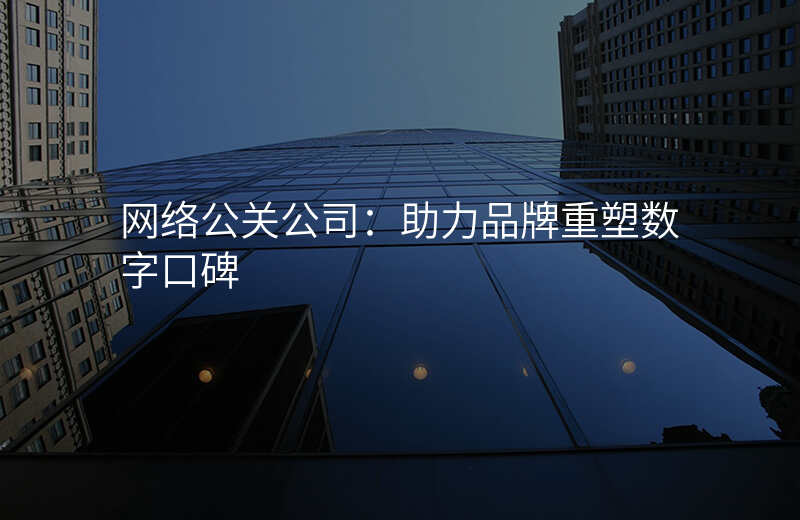 网络公关公司:助力品牌重塑数字口碑