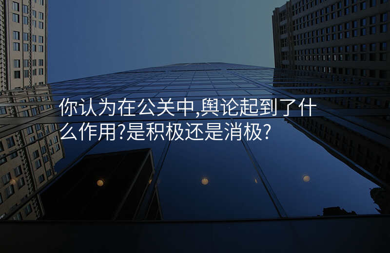 你认为在公关中,舆论起到了什么作用?是积极还是消极?