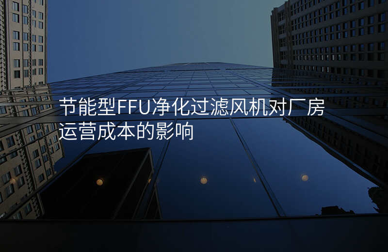 节能型FFU净化过滤风机对厂房运营成本的影响