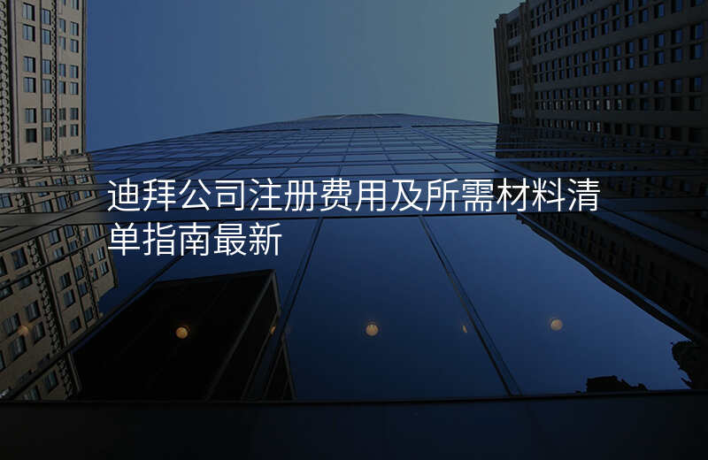 迪拜公司注册费用及所需材料清单指南最新
