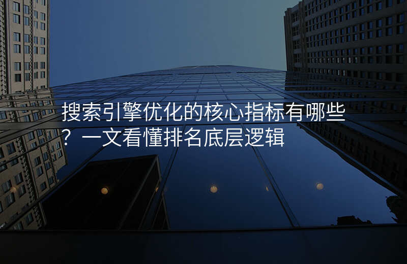 搜索引擎优化的核心指标有哪些?一文看懂排名底层逻辑