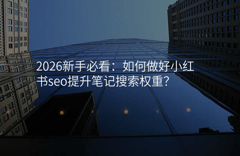 2026新手必看:如何做好小红书seo提升笔记搜索权重?
