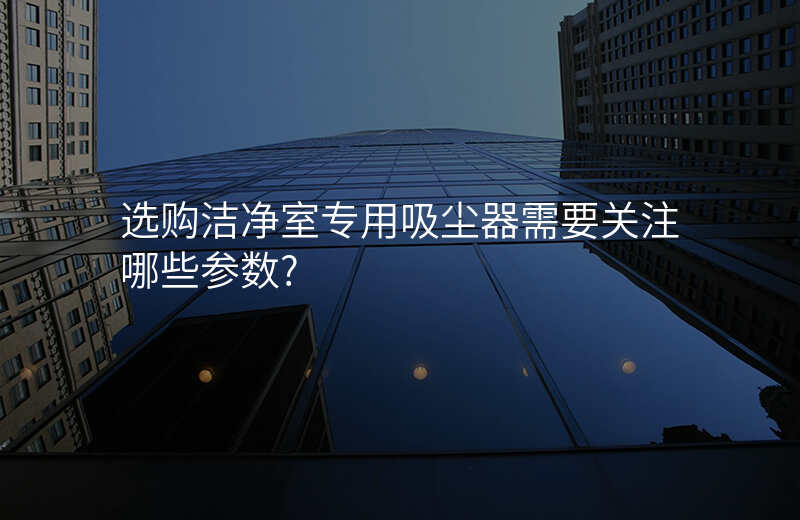 选购洁净室专用吸尘器需要关注哪些参数?