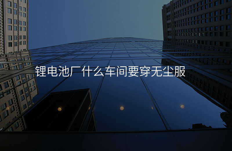 锂电池厂什么车间要穿无尘服