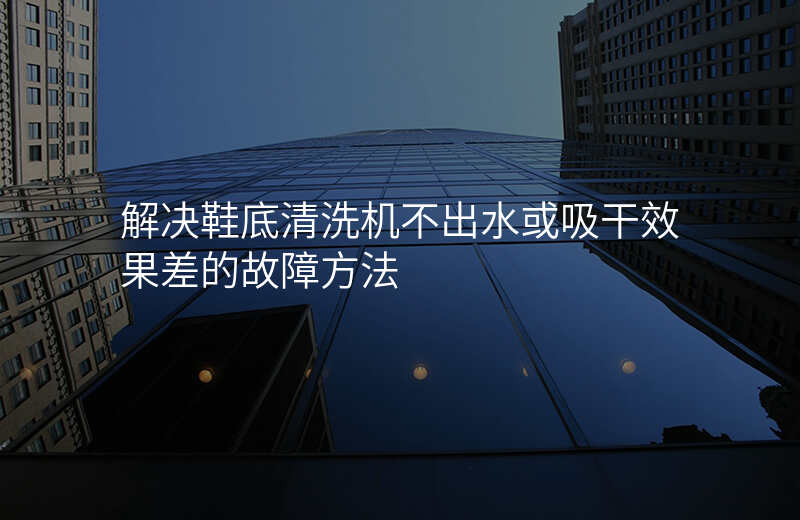 解决鞋底清洗机不出水或吸干效果差的故障方法