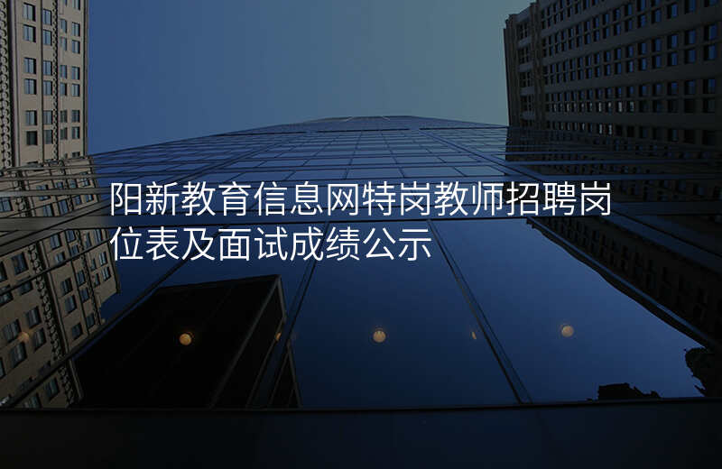 阳新教育信息网特岗教师招聘岗位表及面试成绩公示