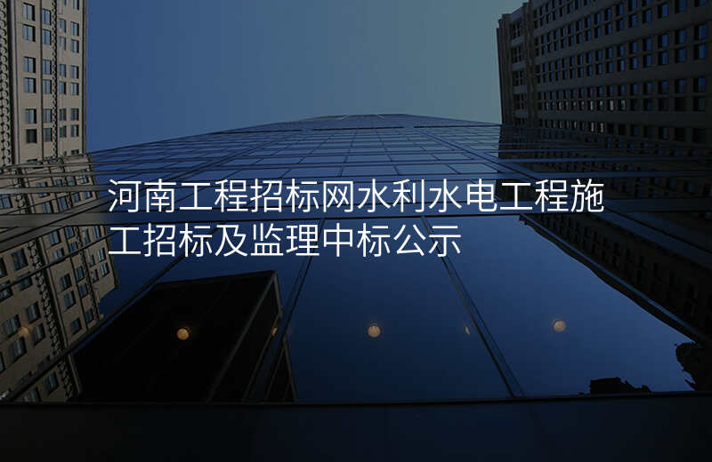 河南工程招标网水利水电工程施工招标及监理中标公示