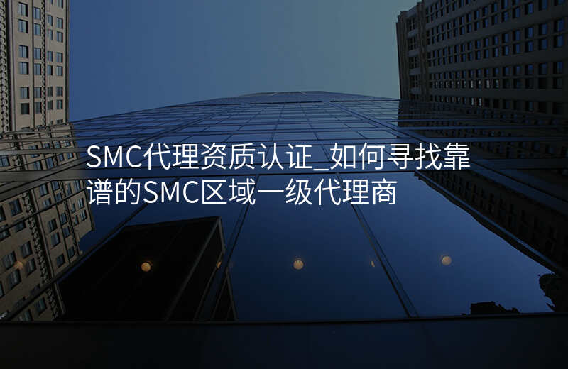 SMC代理资质认证_如何寻找靠谱的SMC区域一级代理商