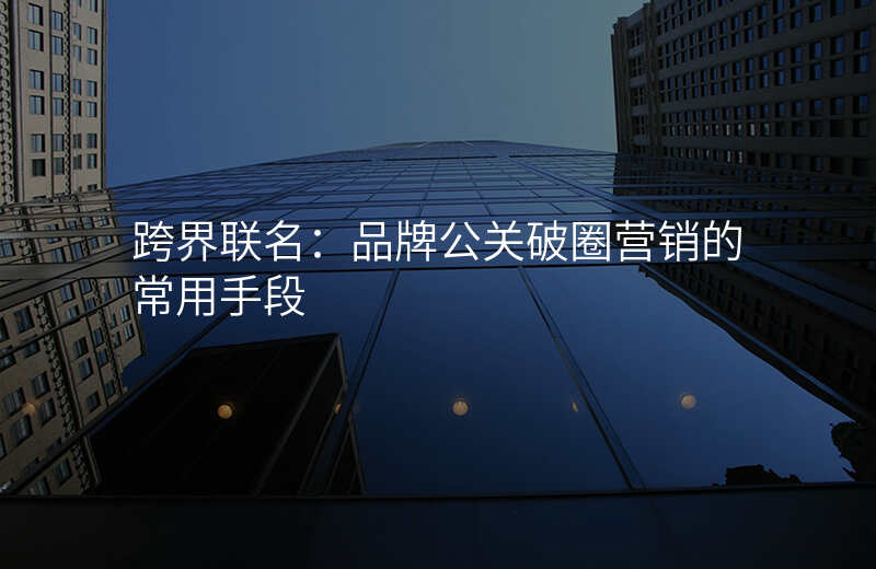 跨界联名:品牌公关破圈营销的常用手段