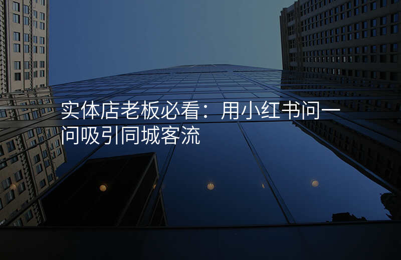 实体店老板必看:用小红书问一问吸引同城客流