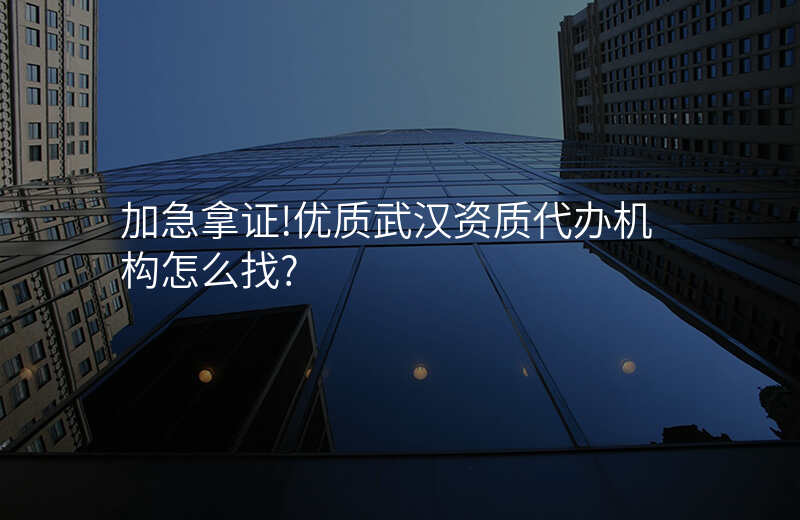 加急拿证!优质武汉资质代办机构怎么找?