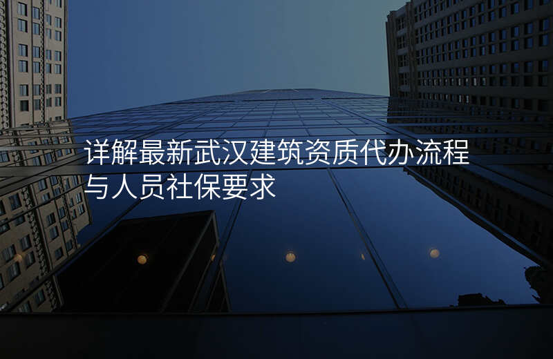 详解最新武汉建筑资质代办流程与人员社保要求