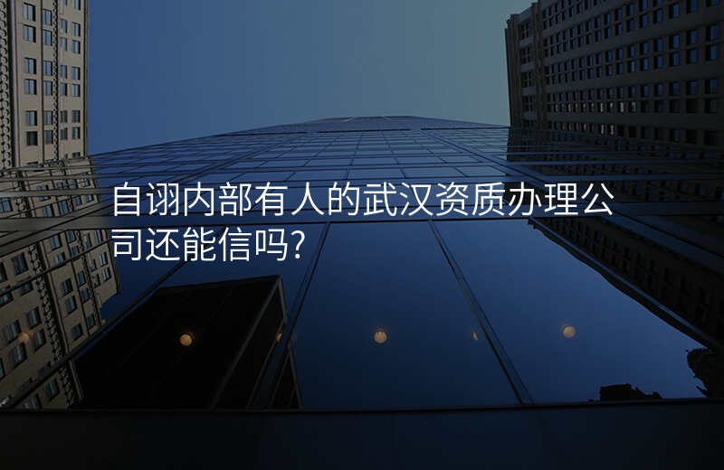 自诩内部有人的武汉资质办理公司还能信吗?