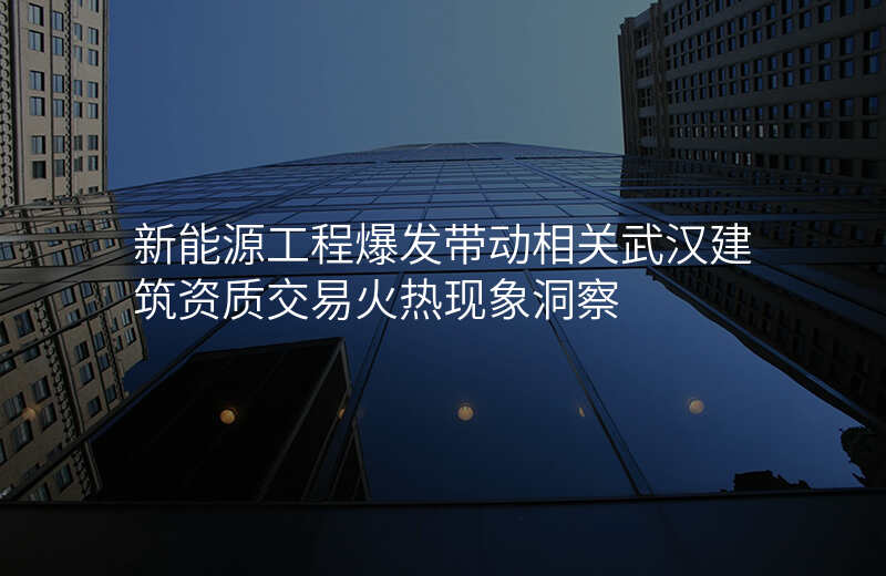 新能源工程爆发带动相关武汉建筑资质交易火热现象洞察