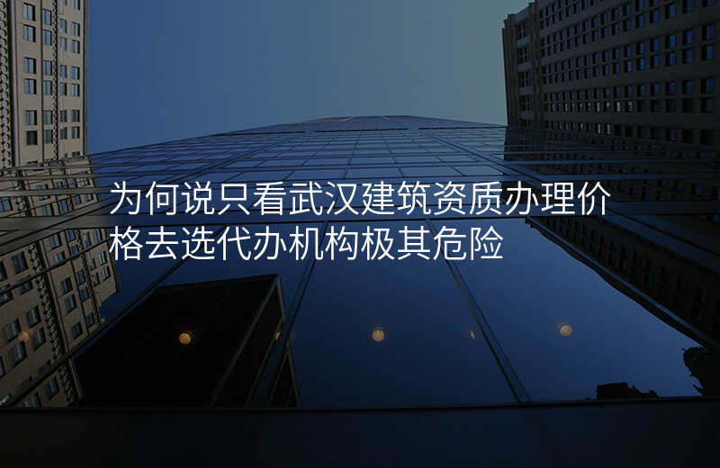 为何说只看武汉建筑资质办理价格去选代办机构极其危险