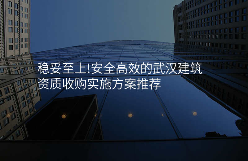 稳妥至上!安全高效的武汉建筑资质收购实施方案推荐