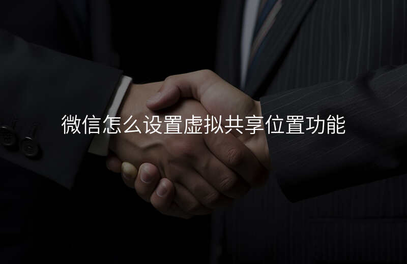 微信怎么设置虚拟共享位置 微信怎么设置虚拟共享位置