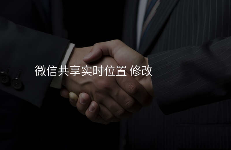 微信共享实时位置怎么修改 微信共享实时位置怎么修改