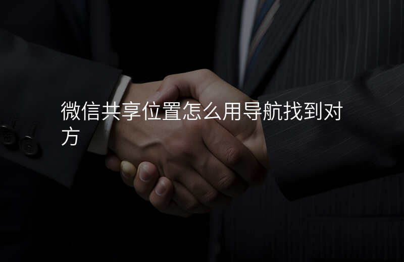 微信共享位置怎么用 微信共享位置怎么用