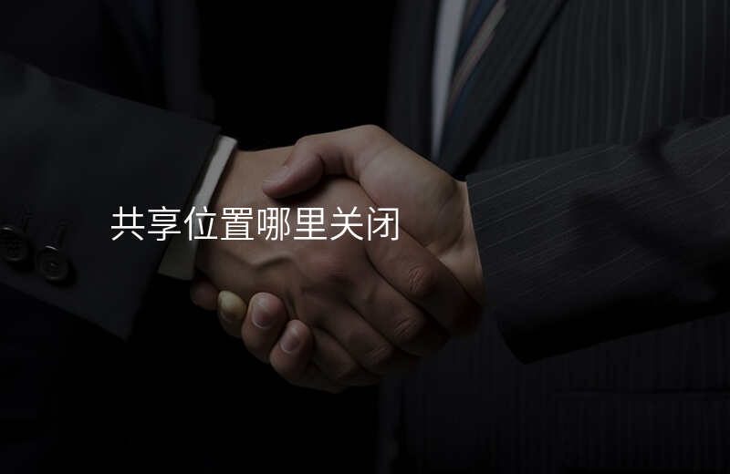 共享我的位置怎么关闭 共享我的位置怎么关闭