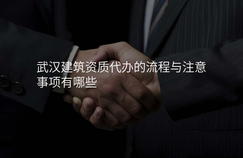 武汉建筑资质代办的流程与注意事项有哪些