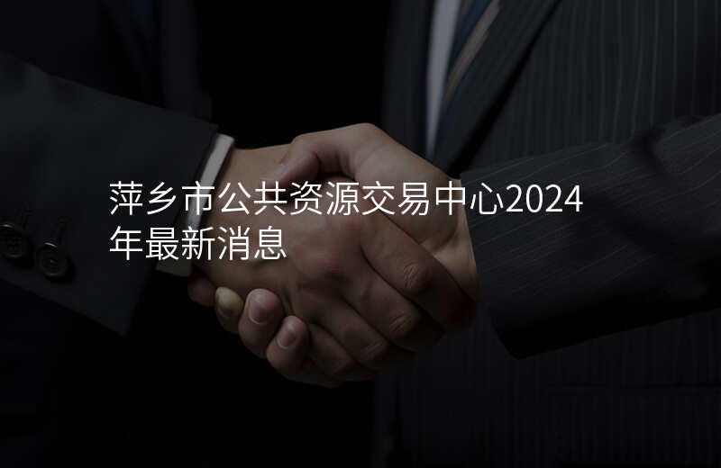 萍乡市公共资源交易中心2024年最新消息