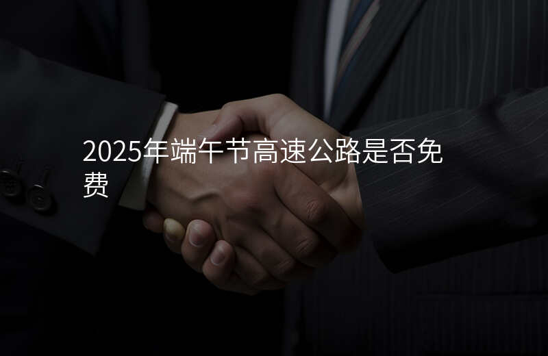 2025年端午节高速公路是否免费
