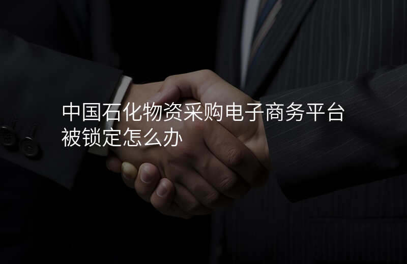 中国石化物资采购电子商务平台被锁定怎么办