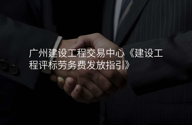 广州建设工程交易中心《建设工程评标劳务费发放指引》