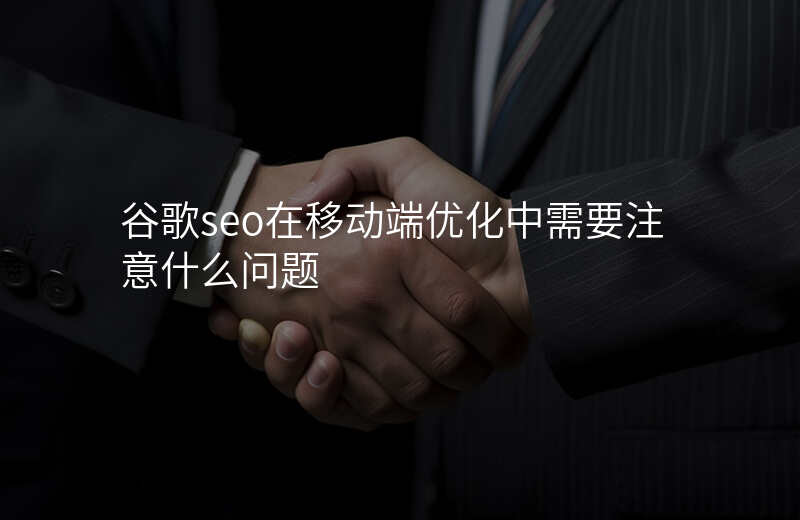 谷歌seo在移动端优化中需要注意什么问题