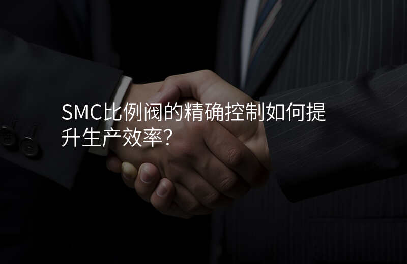 SMC比例阀的精确控制如何提升生产效率?