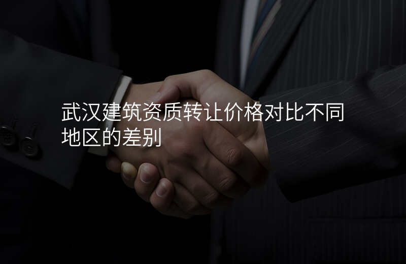 武汉建筑资质转让价格对比不同地区的差别